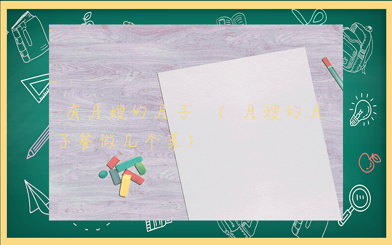 有月嫂的月子 (月嫂的月子餐做几个菜)